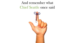 And remember what
Chief Seattle once said

 