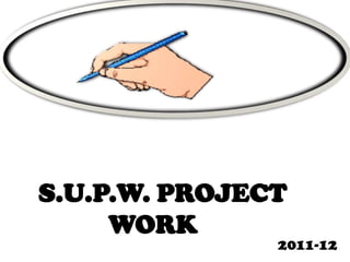 S.U.P.W. PROJECT
     WORK
               2011-12
 