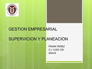 GESTION EMPRESARIAL 
SUPERVICION Y PLANEACION 
FRANK PEREZ 
C.I.: 6.603.128 
SAIA B 
 