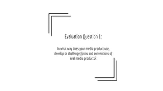 Evaluation Question 1:
In what way does your media product use,
develop or challenge forms and conventions of
real media products?
 