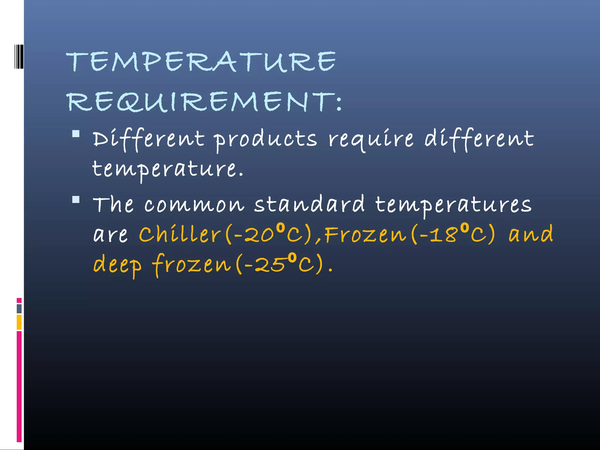 TEMPERATURE
REQUIREMENT:
 Different products require different
temperature.
 The common standard temperatures
are Chiller(-20 C),Frozen(-18 C) and⁰ ⁰
deep frozen(-25 C).⁰
 