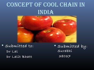 CONCEPT OF COOL CHAIN IN
INdIA
 Submitted to:
Dr Lal
Dr Lalit Bhatt
 Submitted by:
Surabhi
38037
 