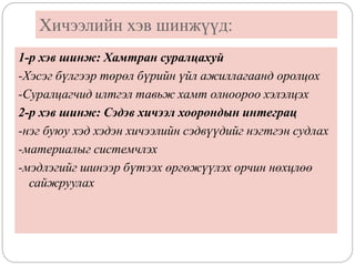Хичээлийн хэв шинжүүд:
1-р хэв шинж: Хамтран суралцахуй
-Хэсэг бүлгээр төрөл бүрийн үйл ажиллагаанд оролцох
-Суралцагчид илтгэл тавьж хамт олноороо хэлэлцэх
2-р хэв шинж: Сэдэв хичээл хоорондын интеграц
-нэг буюу хэд хэдэн хичээлийн сэдвүүдийг нэгтгэн судлах
-материалыг системчлэх
-мэдлэгийг шинээр бүтээх өргөжүүлэх орчин нөхцлөө
сайжруулах
 
