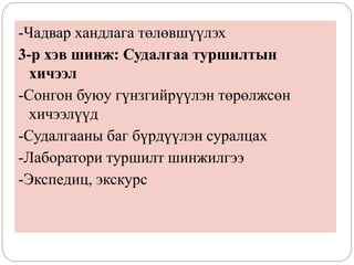 -Чадвар хандлага төлөвшүүлэх
3-р хэв шинж: Судалгаа туршилтын
хичээл
-Сонгон буюу гүнзгийрүүлэн төрөлжсөн
хичээлүүд
-Судалгааны баг бүрдүүлэн суралцах
-Лаборатори туршилт шинжилгээ
-Экспедиц, экскурс
 
