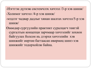 -Нэгтгэн дүгнэж системчлэх хичээл /3-р хэв шинж/
-Холимог хичээл /4-р хэв шинж/
-мэдлэг чадвар дадлыг хянан шалгах хичээл/5-р хэв
шинж/
Өнөөдөр сургуулийн практикт суралцагч төвтэй
сургалтын концепци зарчмаар хичээлийг зохион
байгуулах болсон нь дээрхи хичээлийн хэв
шинжийг өөртөө багтаасан өвөрмөц шинэ хэв
шинжийг тодорхойлж байна.
 