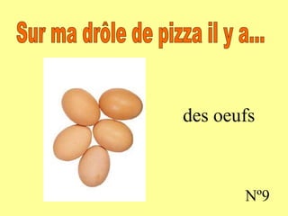 des oeufs Nº9 Sur ma drôle de pizza il y a...