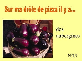 des aubergines Nº13 Sur ma drôle de pizza il y a...
