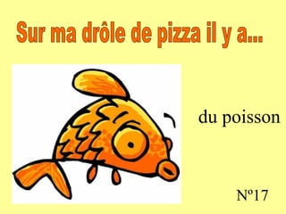 du poisson Nº17 Sur ma drôle de pizza il y a...