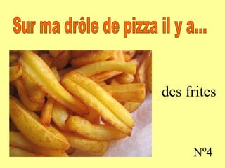 des frites Nº4 Sur ma drôle de pizza il y a...