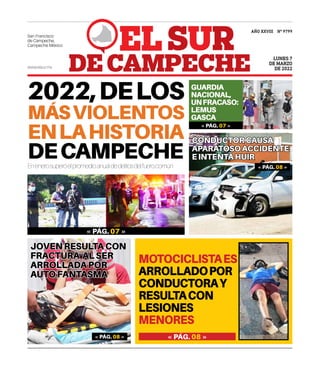 www.elsur.mx
San Francisco
de Campeche,
Campeche México
AÑO XXVIII Nº 9799
LUNES 7
DE MARZO
DE 2022
2022,DELOS
MÁSVIOLENTOS
ENLAHISTORIA
DECAMPECHE
Enenerosuperóelpromedioanualdedelitosdelfuerocomún
« PÁG. 07 »
MOTOCICLISTAES
ARROLLADOPOR
CONDUCTORAY
RESULTACON
LESIONES
MENORES
« PÁG. 08 »
« PÁG. 08 »
JOVENRESULTACON
FRACTURA ALSER
ARROLLADAPOR
AUTOFANTASMA
GUARDIA
NACIONAL,
UNFRACASO:
LEMUS
GASCA
« PÁG. 07 »
« PÁG. 08 »
CONDUCTORCAUSA
APARATOSOACCIDENTE
EINTENTAHUIR
 