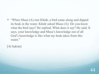  Yusha (As), young boy, was his servant  after 40 years
 Khidr (As) was also a prophet:
“ We had granted mercy from Us and whom We had taught
knowledge from Ourselves”
36
 