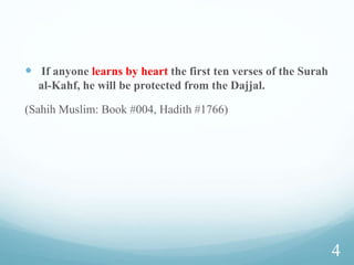 If anyone learns by heart the first ten verses of the Surah
al-Kahf, he will be protected from the Dajjal.
(Sahih Muslim: Book #004, Hadith #1766)
4
 