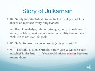  71. So they set out. Until, when they had boarded the boat, he holed it. He said, "Did you
hole it, to drown its passengers? You have done something awful.
 72. He said, "Did I not tell you that you will not be able to endure with me?"
 74. Then they set out. Until, when they encountered a boy, he killed him. He said, "Did you
kill a pure soul, who killed no one? You have done something terrible."
 75. He said, "Did I not tell you that you will not be able to endure with me?"
 77. So they set out. Until, when they reached the people of a town, they asked them for
food, but they refused to offer them hospitality. There they found a wall about to collapse,
and he repaired it. He said, "If you wanted, you could have obtained a payment for it."
 78. He said, "This is the parting between you and me. I will tell you the interpretation of
what you were unable to endure.
40
 