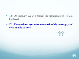 Learning?
 79. As for the boat, it belonged to (some) poor men working at
sea. I wished to damage it because there was a king coming
after them seizing every boat by force.
 80. As for the boy, his parents were believers, and we feared he
would overwhelm them with oppression and disbelief.
 81. So we wanted their Lord to replace him with someone better
in purity, and more caring towards his kin
 82. And as for the wall, it belonged to two orphaned boys in the
town. Beneath it was a treasure that belonged to them. Their father
was a righteous man. Your Lord wanted them to reach their
maturity, and then extract their treasure-as a mercy from your Lord
41
 
