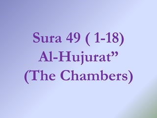 Sura 49 ( 1-18)
Al-Hujurat”
(The Chambers)
 
