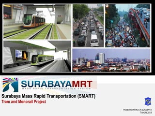 PEMERINTAH KOTA SURABAYA
TAHUN 2013
Surabaya Mass Rapid Transportation (SMART)
Tram and Monorail Project
 