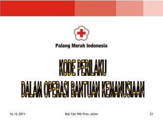 KODE PERILAKU DALAM OPERASI BANTUAN KEMANUSIAAN  16.12.2011 Bid.Yan PMI Prov.Jatim 