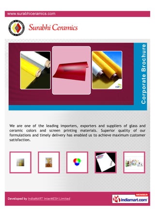 We are one of the leading importers, exporters and suppliers of glass and
ceramic colors and screen printing materials. Superior quality of our
formulations and timely delivery has enabled us to achieve maximum customer
satisfaction.
 