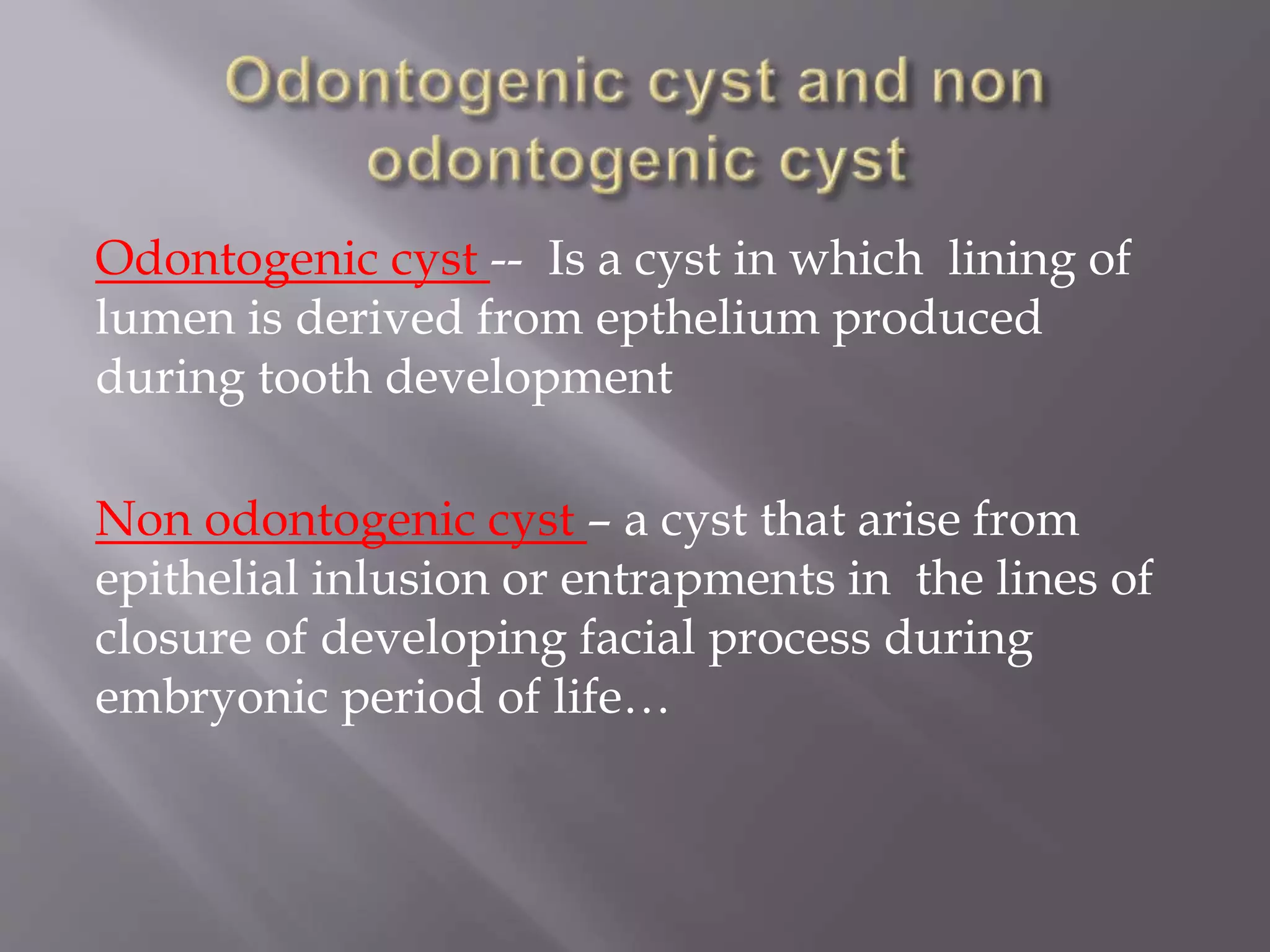 Odontogenic cyst -- Is a cyst in which lining of
lumen is derived from epthelium produced
during tooth development
Non odontogenic cyst – a cyst that arise from
epithelial inlusion or entrapments in the lines of
closure of developing facial process during
embryonic period of life…
 