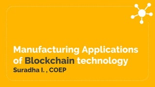 Manufacturing Applications
of Blockchain technology
Suradha I. , COEP
 