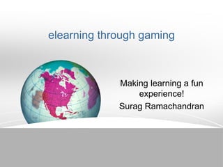 elearning through gaming Making learning a fun experience! Surag Ramachandran 