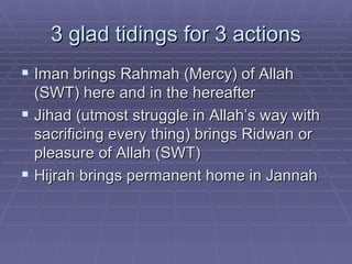 3 glad tidings for 3 actions Iman brings Rahmah (Mercy) of Allah (SWT) here and in the hereafter Jihad (utmost struggle in Allah’s way with sacrificing every thing) brings Ridwan or pleasure of Allah (SWT) Hijrah brings permanent home in Jannah 