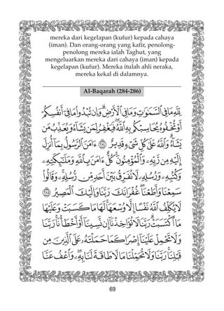 69
mereka dari kegelapan (kufur) kepada cahaya
(iman). Dan orang-orang yang kafir, penolong-
penolong mereka ialah Taghut, yang
mengeluarkan mereka dari cahaya (iman) kepada
kegelapan (kufur). Mereka itulah ahli neraka,
mereka kekal di dalamnya.
Al-Baqarah (284-286)
 