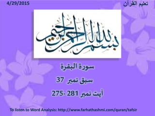 ‫البقرۃ‬‫ۃ‬‫ر‬‫سو‬
37 ‫نمبر‬ ‫سبق‬
275- 281‫نمبر‬ ‫آیت‬
4/29/2015 ‫تعلیم‬‫القرآن‬
To listen to Word Analysis: http://www.farhathashmi.com/quran/tafsir
 