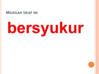 MILIKILAH SIKAP INI 
bersyukur 
 