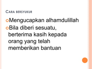 CARA BERSYUKUR 
Mengucapkan alhamdulillah 
Bila diberi sesuatu, 
berterima kasih kepada 
orang yang telah 
memberikan bantuan 
 