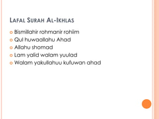 LAFAL SURAH AL-IKHLAS 
 Bismillahir rohmanir rohiim 
 Qul huwaallahu Ahad 
 Allahu shomad 
 Lam yalid walam yuulad 
 Walam yakullahuu kufuwan ahad 
 