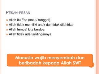 PESAN-PESAN 
 Allah itu Esa (satu / tunggal) 
 Allah tidak memiliki anak dan tidak dilahirkan 
 Allah tempat kita berdoa 
 Allah tidak ada tandingannya 
Manusia wajib menyembah dan 
beribadah kepada Allah SWT 
 