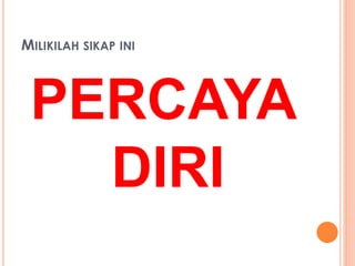 MILIKILAH SIKAP INI 
PERCAYA 
DIRI 
 