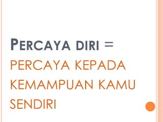 PERCAYA DIRI = 
PERCAYA KEPADA 
KEMAMPUAN KAMU 
SENDIRI 
 
