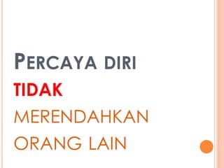 PERCAYA DIRI 
TIDAK 
MERENDAHKAN 
ORANG LAIN 
 