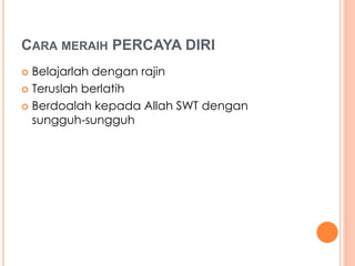 CARA MERAIH PERCAYA DIRI 
 Belajarlah dengan rajin 
 Teruslah berlatih 
 Berdoalah kepada Allah SWT dengan 
sungguh-sungguh 
 