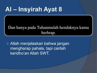Al – Insyirah Ayat 8

Dan hanya pada Tuhanmulah hendaknya kamu
                 berhrap.

   Allah menjelaskan bahwa jangan
    mengharap pahala, tapi carilah
    keridho’an Allah SWT.
 
