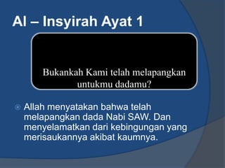 Al – Insyirah Ayat 1


        Bukankah Kami telah melapangkan
               untukmu dadamu?

   Allah menyatakan bahwa telah
    melapangkan dada Nabi SAW. Dan
    menyelamatkan dari kebingungan yang
    merisaukannya akibat kaumnya.
 