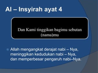 Al – Insyirah ayat 4


       Dan Kami tinggikan bagimu sebutan
                   (nama)mu


   Allah mengangkat derajat nabi – Nya,
    meninggikan kedudukan nabi – Nya,
    dan memperbesar pengaruh nabi–Nya.
 