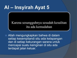 Al – Insyirah Ayat 5

      Karena sesungguhnya sesudah kesulitan
                itu ada kemudahan

   Allah mengungkapkan bahwa di dalam
    setiap kesempitandi situ ada kelapangan
    dan di setiap kekurangan sarana untuk
    mencapai suatu keinginan di situ ada
    terdapat jalan keluar.
 