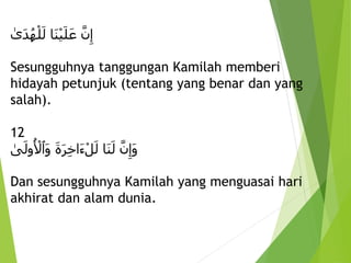ِ‫َا‬‫ن‬ْ‫ي‬َ‫ل‬َ‫ِع‬َّ‫ن‬‫إ‬
ِ
‫َى‬‫د‬ُ‫ه‬ْ‫ل‬َ‫ل‬
Sesungguhnya tanggungan Kamilah memberi
hidayah petunjuk (tentang yang benar dan yang
salah).
12
ِ‫َا‬‫ن‬َ‫ِل‬َّ‫ن‬‫َإ‬‫و‬
ِ
َ‫ة‬َ‫ر‬‫َاخ‬‫ء‬ْ‫ل‬َ‫ل‬
ِ
‫ى‬َ‫ول‬ُ ْ
‫َٱْل‬‫و‬
Dan sesungguhnya Kamilah yang menguasai hari
akhirat dan alam dunia.
 