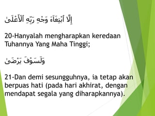 ِ َّ
‫َل‬‫إ‬
ِ
َ‫ء‬‫ا‬َ‫غ‬‫ت‬ْ‫ب‬‫ٱ‬
ِ‫ه‬‫ب‬َ‫ر‬ِ‫ه‬ْ‫َج‬‫و‬
ِ
‫ى‬َ‫ل‬ ْ‫ع‬َ ْ
‫ٱْل‬
20-Hanyalah mengharapkan keredaan
Tuhannya Yang Maha Tinggi;
َِ‫ف‬ْ‫و‬ َ
‫س‬َ‫َل‬‫و‬
ِ
‫ى‬َ‫ض‬ْ‫ر‬َ‫ي‬
21-Dan demi sesungguhnya, ia tetap akan
berpuas hati (pada hari akhirat, dengan
mendapat segala yang diharapkannya).
 