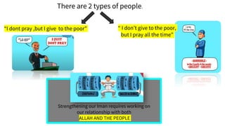 “I dont pray ,but I give to the poor” “ I don’t give to the poor,
but I pray all the time”
Strengthening our Iman requires working on
our relationship with both
ALLAH AND THE PEOPLE
There are 2 types of people.
 