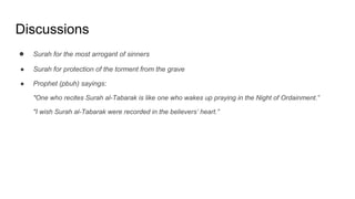 Discussions
● Surah for the most arrogant of sinners
● Surah for protection of the torment from the grave
● Prophet (pbuh) sayings:
"One who recites Surah al-Tabarak is like one who wakes up praying in the Night of Ordainment.”
"I wish Surah al-Tabarak were recorded in the believers’ heart.”
 