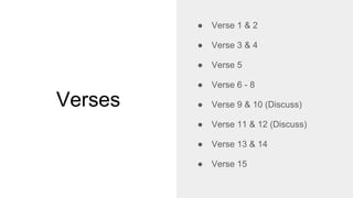 Verses
● Verse 1 & 2
● Verse 3 & 4
● Verse 5
● Verse 6 - 8
● Verse 9 & 10 (Discuss)
● Verse 11 & 12 (Discuss)
● Verse 13 & 14
● Verse 15
 