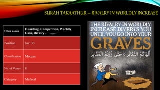 SURAH TAKAATHUR – RIVALRY IN WORLDLY INCREASE
Other names
Hoarding, Competition, Worldly
Gain, Rivalry …………
Position Juz’ 30
Classification Meccan
No. of Verses 8
Category Mufasal
 