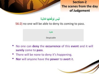 َِ‫س‬ْ‫ي‬َ‫ل‬‫ا‬َ‫ه‬ِ‫ت‬َ‫ع‬ْ‫ق‬َ‫و‬ِ‫ل‬‫ة‬َ‫ب‬ِ‫ذ‬‫َا‬‫ك‬
56:2) no one will be able to deny its coming to pass.
• No one can deny the occurrence of this event and it will
surely come to pass.
• There will be none to deny it’s happening.
• Nor will anyone have the power to avert it.
‫ة‬َ‫ب‬ِ‫ذ‬‫َا‬‫ك‬
Despicable
Section-2
The scenes from the day
of Judgement
 