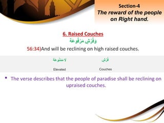 6. Raised Couches
ِ‫ش‬‫ر‬‫ف‬َ‫و‬‫َة‬‫ع‬‫و‬‫ف‬ْ‫ر‬َ‫م‬
56:34)And will be reclining on high raised couches.
• The verse describes that the people of paradise shall be reclining on
upraised couches.
Section-4
The reward of the people
on Right hand.
ِ‫ش‬‫ر‬‫ف‬
Couches
َِ‫ل‬‫َة‬‫ع‬‫و‬‫ن‬ْ‫م‬َ‫م‬
Elevated
 