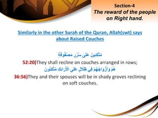 Similarly in the other Surah of the Quran, Allah(swt) says
about Raised Couches
َِ‫ين‬ِ‫ئ‬ِ‫ك‬َّ‫ت‬‫م‬ِ‫ى‬َ‫ل‬َ‫ع‬ِ‫ر‬‫ر‬‫س‬ِ‫ة‬َ‫ف‬‫و‬‫ْف‬‫ص‬َ‫م‬
52:20)They shall recline on couches arranged in rows;
ِْ‫م‬‫ه‬ِْ‫م‬‫ه‬‫اج‬َ‫و‬ْ‫ز‬َ‫أ‬َ‫و‬‫ي‬ِ‫ف‬ِ‫ل‬ َ‫َل‬ِ‫ظ‬‫ى‬َ‫ل‬َ‫ع‬ِِ‫ك‬ِ‫ئ‬‫ا‬َ‫ر‬َ ْ‫اْل‬َِ‫ون‬‫ئ‬ِ‫ك‬َّ‫ت‬‫م‬
36:56)They and their spouses will be in shady groves reclining
on soft couches.
Section-4
The reward of the people
on Right hand.
 