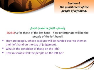 ِ‫اب‬َ‫ح‬ْ‫ص‬َ‫أ‬َ‫و‬ِِ‫ل‬‫ا‬َ‫م‬ِ‫الش‬‫ا‬َ‫م‬ِ‫اب‬َ‫ح‬ْ‫ص‬َ‫أ‬ِِ‫ل‬‫ا‬َ‫م‬ِ‫الش‬
56:41)As for those of the left hand - how unfortunate will be the
people of the left hand!
• They are people, whose account will be handed over to them in
their left hand on the day of judgement.
• What is the condition of those on the left?
• How miserable will the people on the left be?
Section-5
The punishment of the
people of left hand.
 